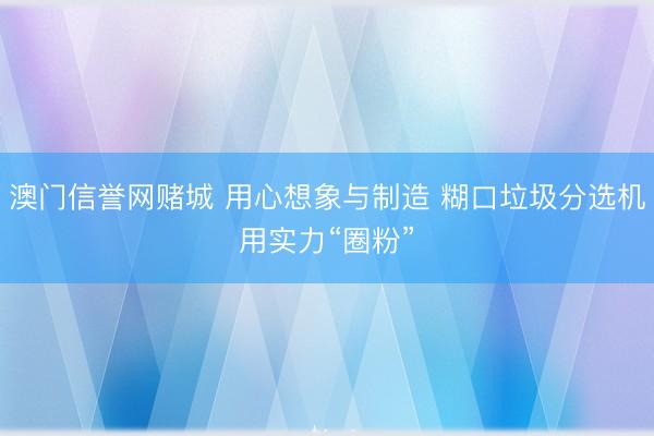 澳门信誉网赌城 用心想象与制造 糊口垃圾分选机用实力“圈粉”
